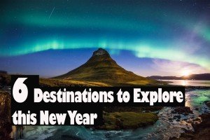 6 DESTINATIONS TO EXPLORE THIS NEW YEAR